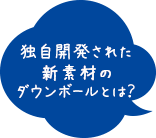 独自開発された新素材のダウンボールとは？