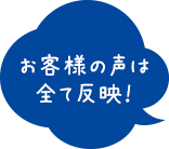 お客様の声は全て反映！